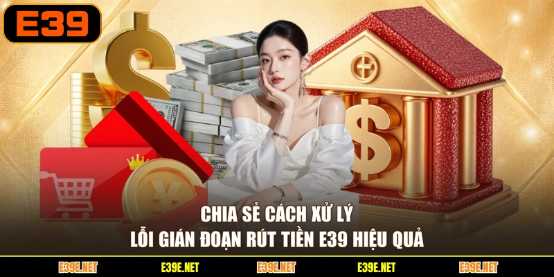 Chia sẻ cách xử lý lỗi gián đoạn rút tiền E39 hiệu quả