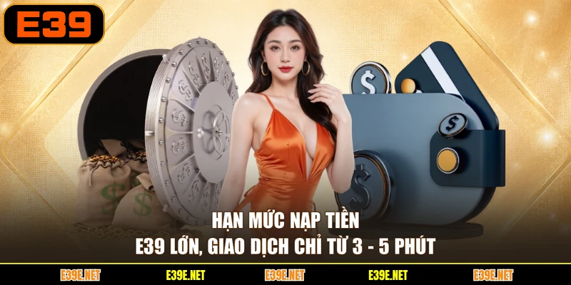 Hạn mức nạp tiền E39 lớn, giao dịch chỉ từ 3 - 5 phút