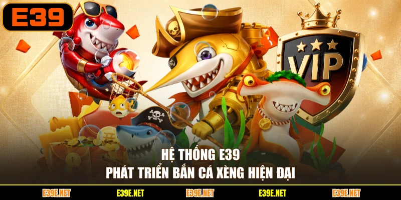 Hệ thống E39 phát triển bắn cá xèng hiện đại