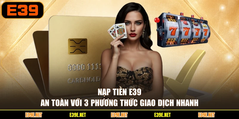 Nạp Tiền E39 An Toàn Với 3 Phương Thức Giao Dịch Nhanh
