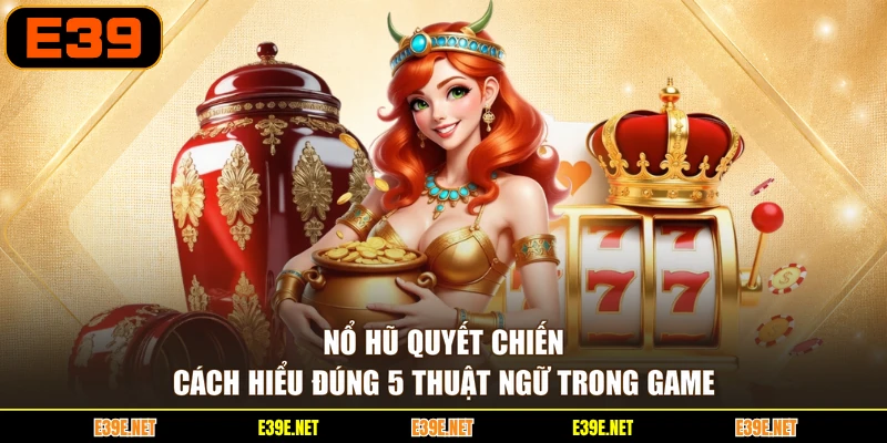 Nổ Hũ Quyết Chiến - Cách Hiểu Đúng 5 Thuật Ngữ Trong Game