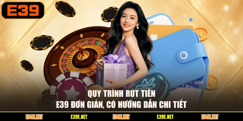 Quy trình rút tiền E39 đơn giản, có hướng dẫn chi tiết