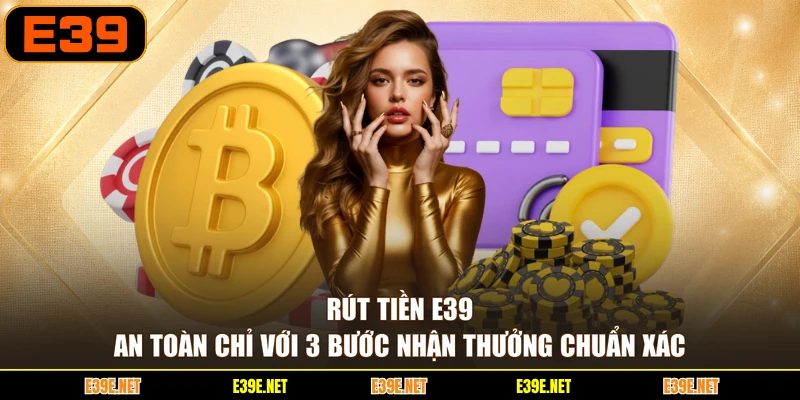 Rút Tiền E39 An Toàn Chỉ Với 3 Bước Nhận Thưởng Chuẩn Xác