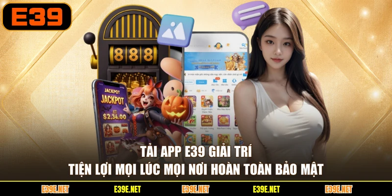 Tải app E39 giải trí tiện lợi mọi lúc mọi nơi hoàn toàn bảo mật