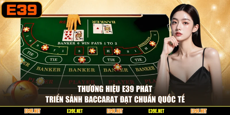 Thương hiệu E39 phát triển sảnh Baccarat đạt chuẩn quốc tế